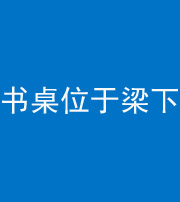 渭南阴阳风水化煞一百四十九——书桌位于梁下