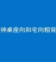 渭南阴阳风水化煞一百六十八——神桌座向和宅向相背